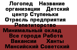 Логопед › Название организации ­ Детский центр Ступеньки › Отрасль предприятия ­ Репетиторство › Минимальный оклад ­ 1 - Все города Работа » Вакансии   . Ханты-Мансийский,Советский г.